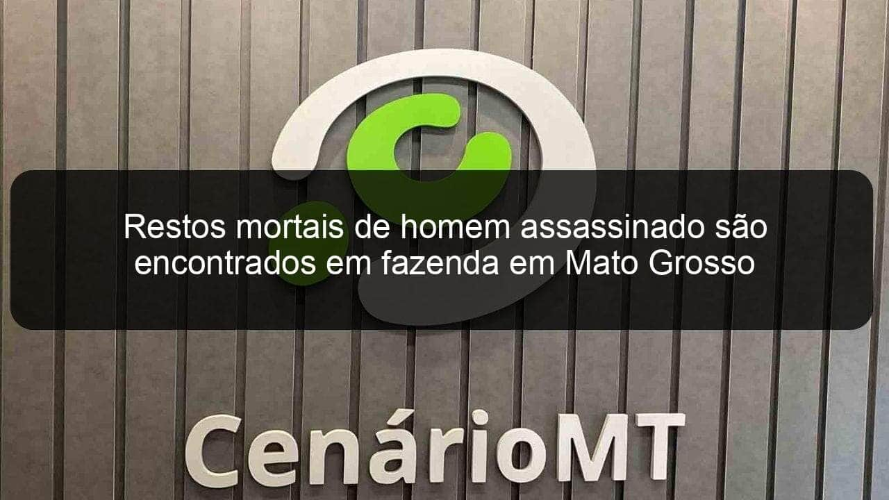 restos mortais de homem assassinado sao encontrados em fazenda em mato grosso 966029