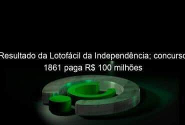 resultado da lotofacil da independencia concurso 1861 paga r 100 milhoes 851742