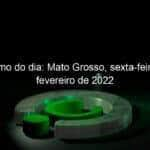 resumo do dia mato grosso sexta feira 4 de fevereiro de 2022 1108991