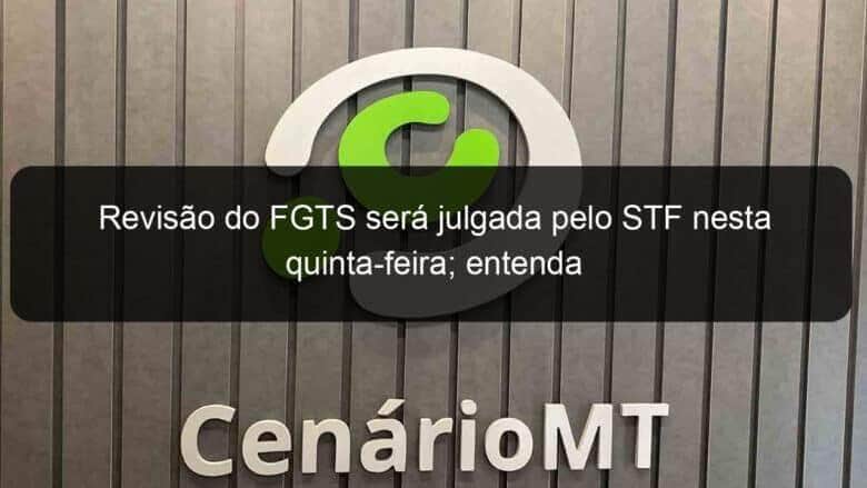 revisao do fgts sera julgada pelo stf nesta quinta feira entenda 1357520