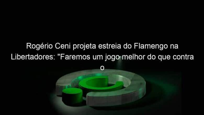 rogerio ceni projeta estreia do flamengo na libertadores faremos um jogo melhor do que contra o vasco 1033821