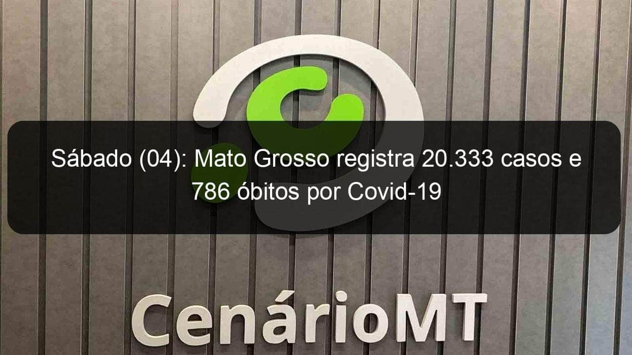 sabado 04 mato grosso registra 20 333 casos e 786 obitos por covid 19 931504