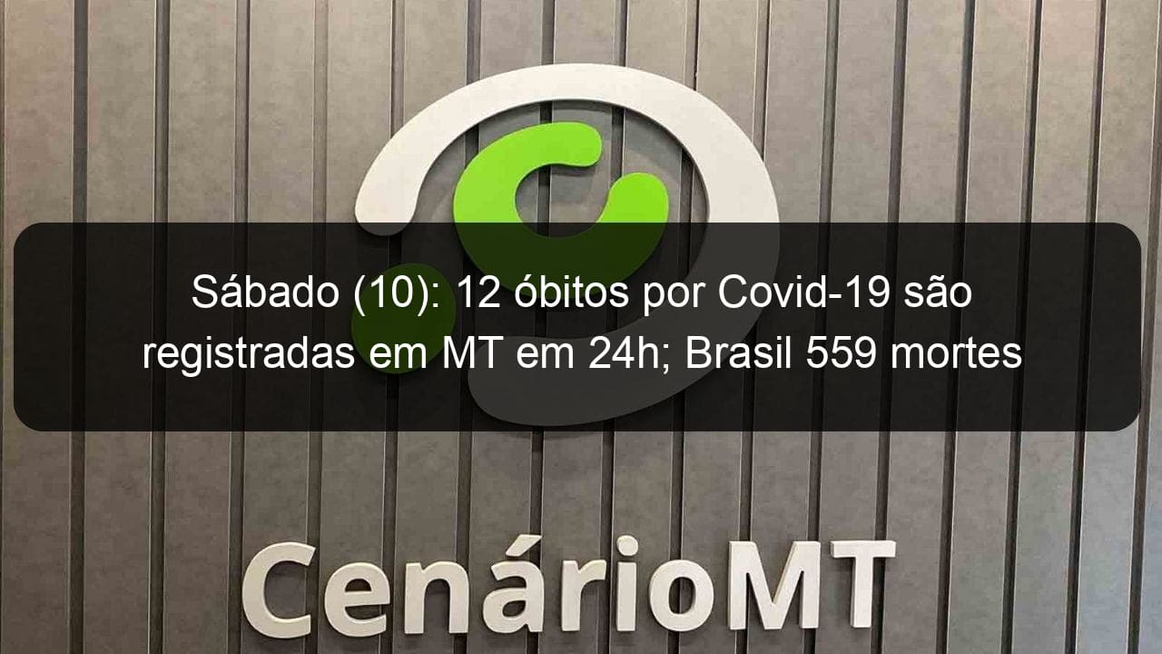 sabado 10 12 obitos por covid 19 sao registradas em mt em 24h brasil 559 mortes 975091