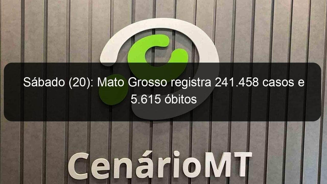 sabado 20 mato grosso registra 241 458 casos e 5 615 obitos 1016214