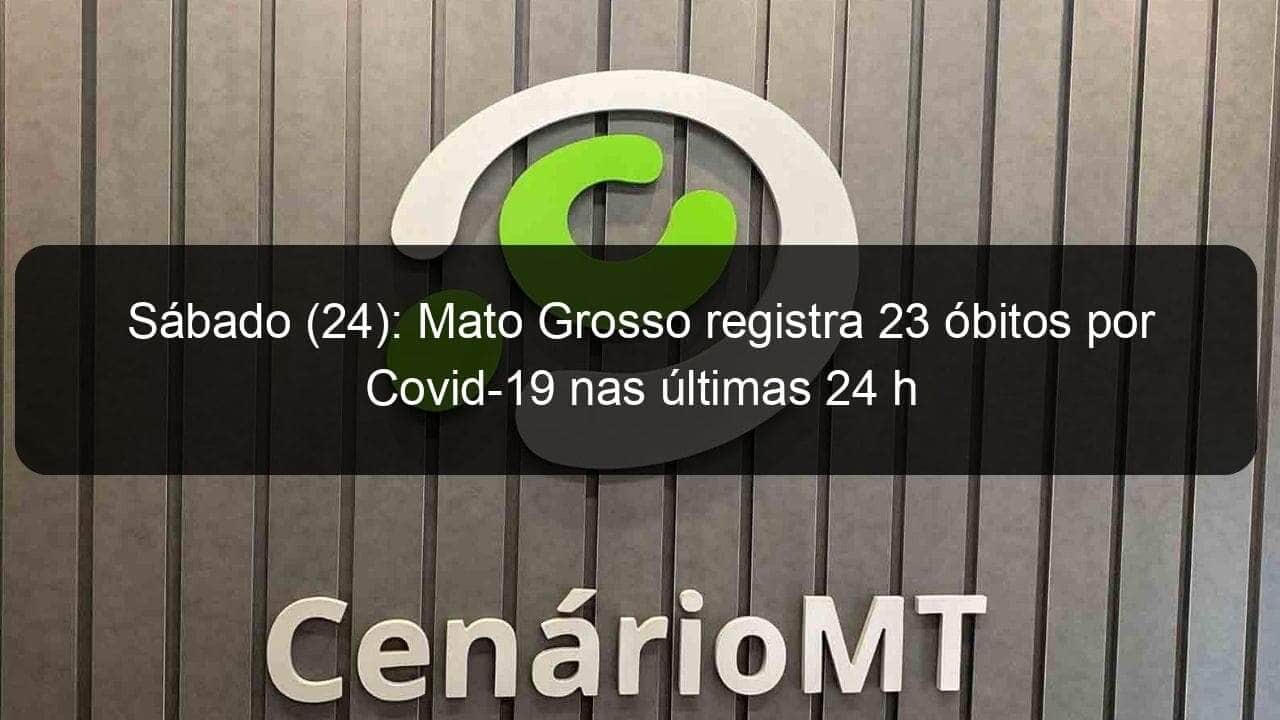 sabado 24 mato grosso registra 23 obitos por covid 19 nas ultimas 24 h 1035424