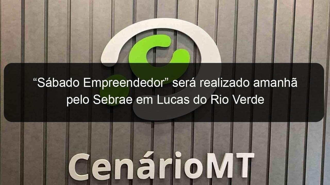 sabado empreendedor sera realizado amanha pelo sebrae em lucas do rio verde 878657