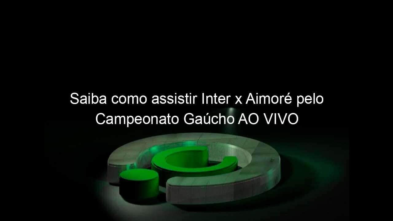 saiba como assistir inter x aimore pelo campeonato gaucho ao vivo 942555