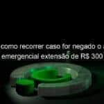 saiba como recorrer caso for negado o auxilio emergencial extensao de r 300 974668