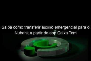 saiba como transferir auxilio emergencial para o nubank a partir do app caixa tem 953326