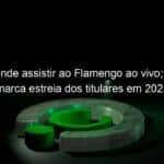 saiba onde assistir ao flamengo ao vivo partida marca estreia dos titulares em 2021 1028192