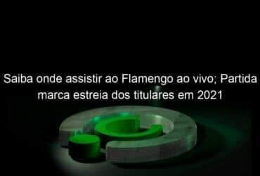 saiba onde assistir ao flamengo ao vivo partida marca estreia dos titulares em 2021 1028192