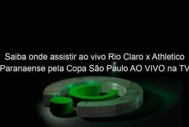 saiba onde assistir ao vivo rio claro x athletico paranaense pela copa sao paulo ao vivo na tv 885938