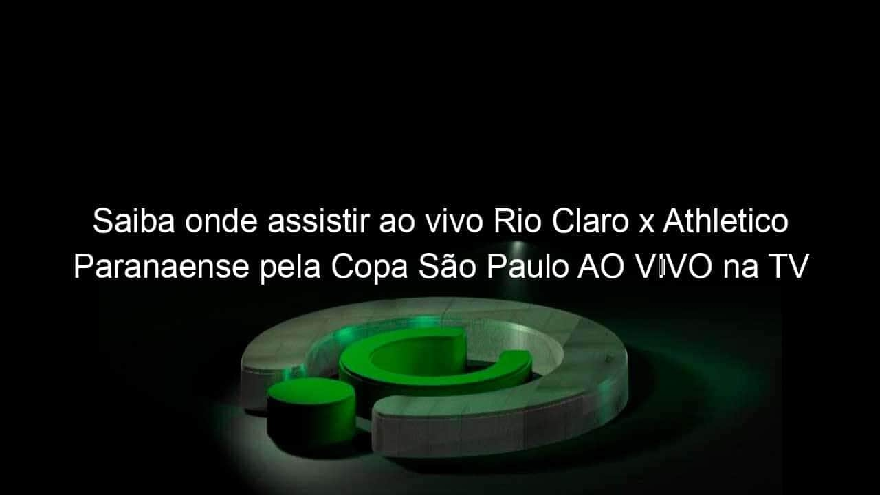 saiba onde assistir ao vivo rio claro x athletico paranaense pela copa sao paulo ao vivo na tv 885938