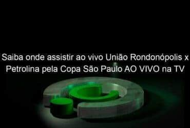 saiba onde assistir ao vivo uniao rondonopolis x petrolina pela copa sao paulo ao vivo na tv 886378