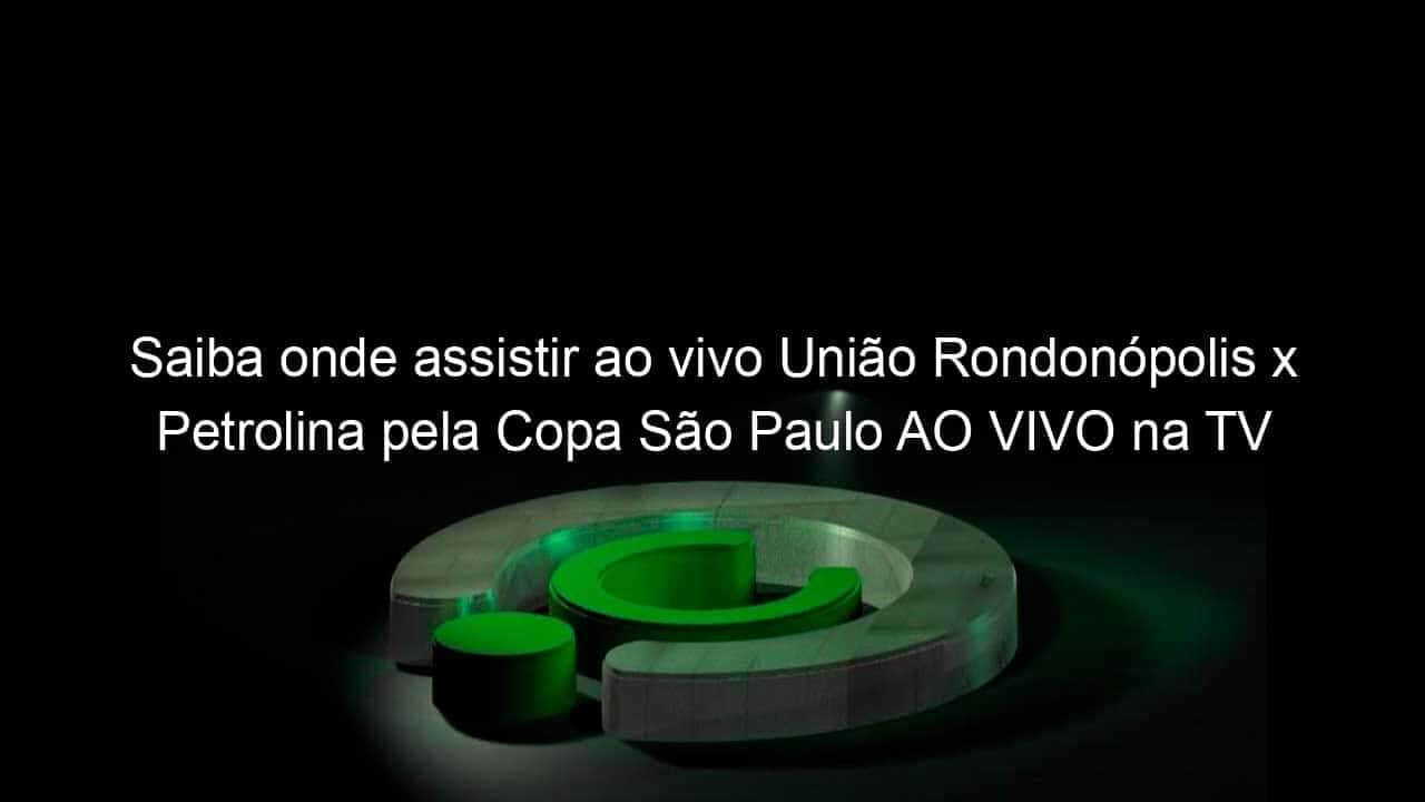 saiba onde assistir ao vivo uniao rondonopolis x petrolina pela copa sao paulo ao vivo na tv 886378