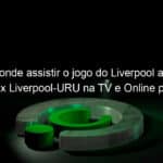 saiba onde assistir o jogo do liverpool ao vivo llaneros x liverpool uru na tv e online pela copa sul americana 2020 894702