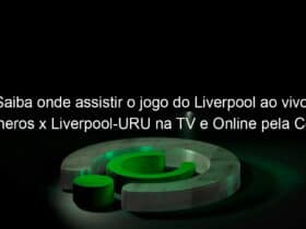 saiba onde assistir o jogo do liverpool ao vivo llaneros x liverpool uru na tv e online pela copa sul americana 2020 894702