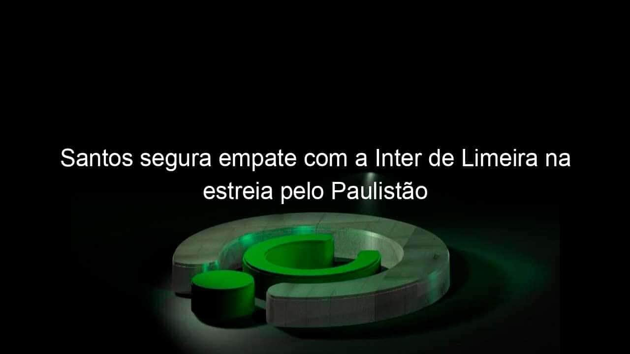 santos segura empate com a inter de limeira na estreia pelo paulistao 1106441