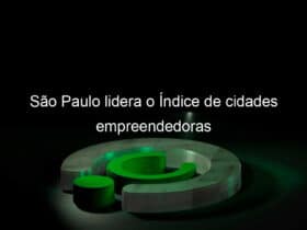 sao paulo lidera o indice de cidades empreendedoras 1350082