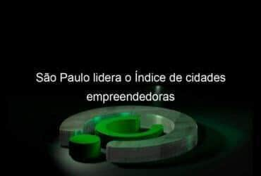 sao paulo lidera o indice de cidades empreendedoras 1350082