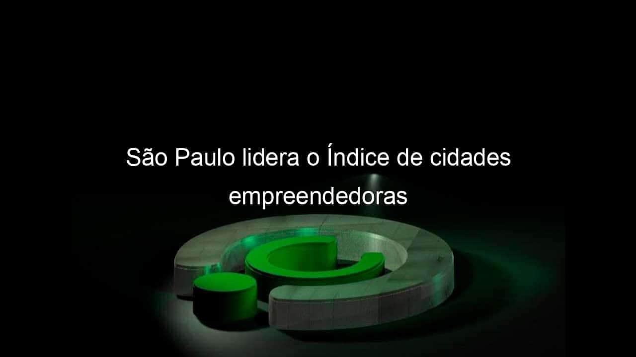 sao paulo lidera o indice de cidades empreendedoras 1350082