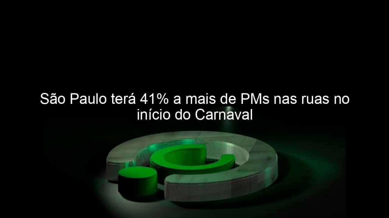 sao paulo tera 41 a mais de pms nas ruas no inicio do carnaval 809486