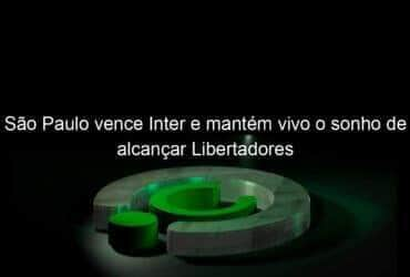 sao paulo vence inter e mantem vivo o sonho de alcancar libertadores 1083864