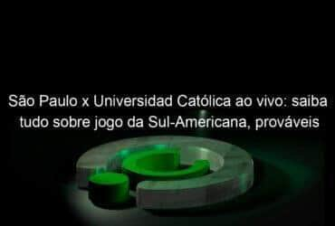 sao paulo x universidad catolica ao vivo saiba tudo sobre jogo da sul americana provaveis escalacoes e onde assistir 1150283