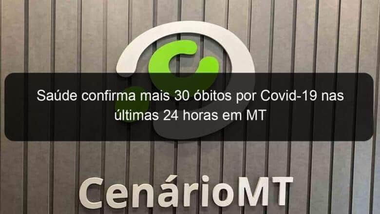 saude confirma mais 30 obitos por covid 19 nas ultimas 24 horas em mt 1051244