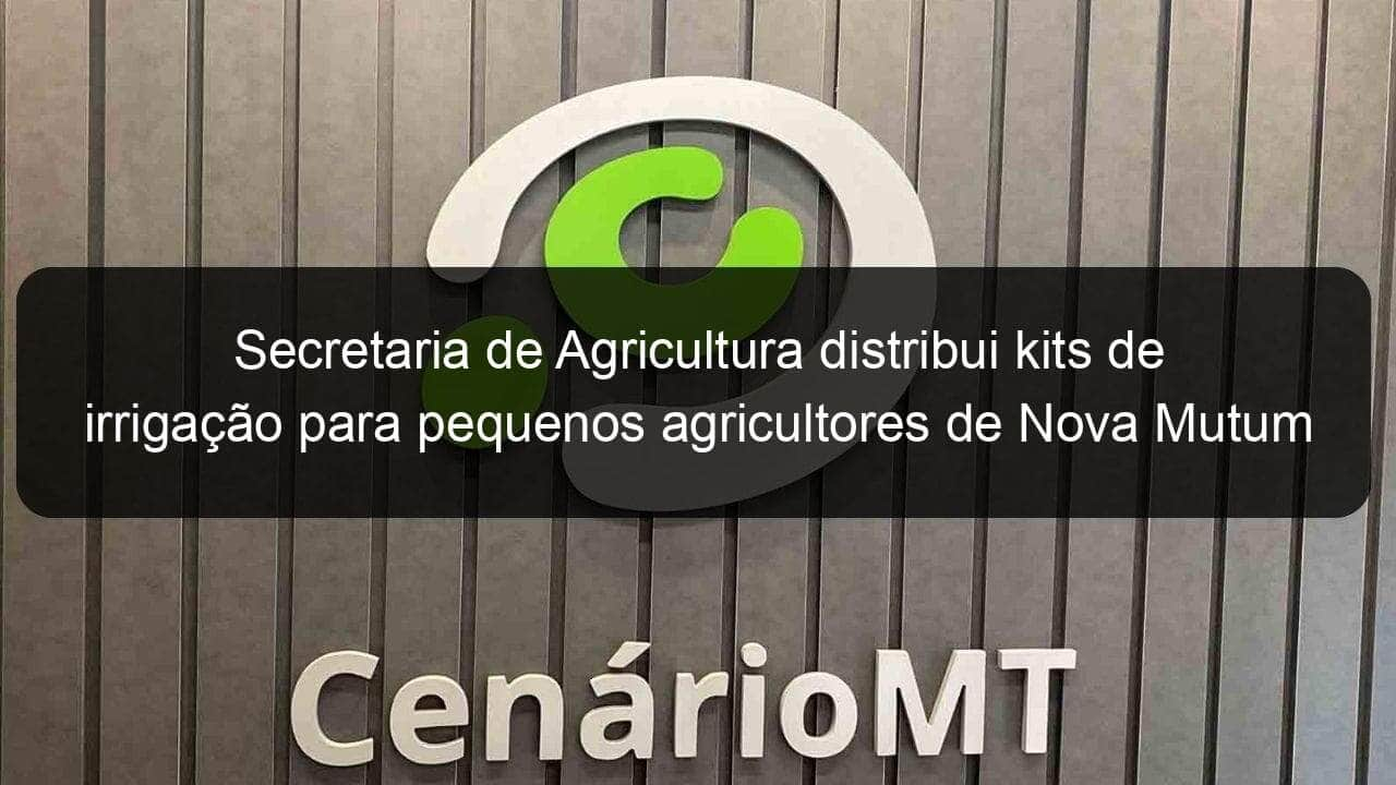 secretaria de agricultura distribui kits de irrigacao para pequenos agricultores de nova mutum 838688