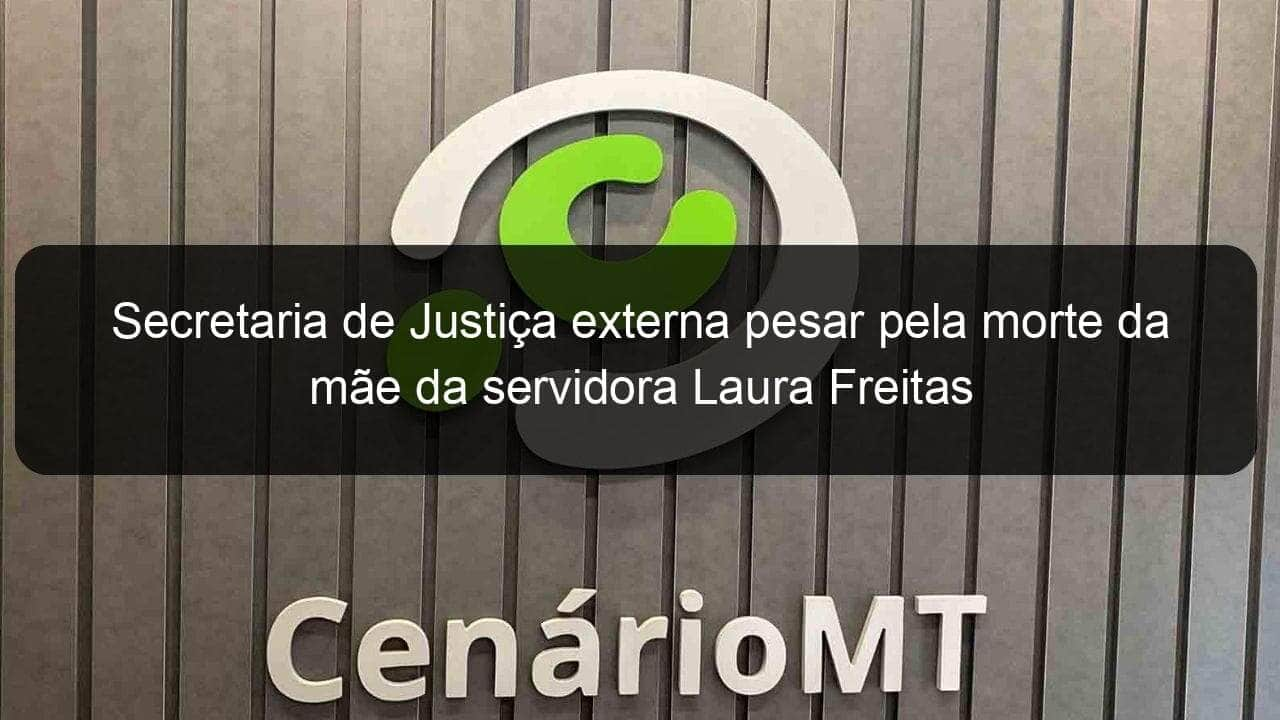 secretaria de justica externa pesar pela morte da mae da servidora laura freitas 781316