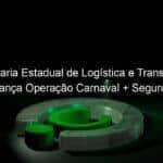 secretaria estadual de logistica e transportes lanca operacao carnaval seguro 809483