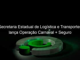 secretaria estadual de logistica e transportes lanca operacao carnaval seguro 809483