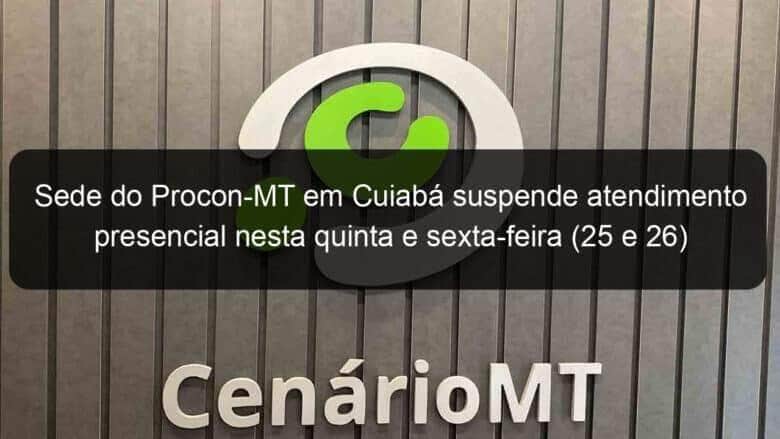sede do procon mt em cuiaba suspende atendimento presencial nesta quinta e sexta feira 25 e 26 1017469