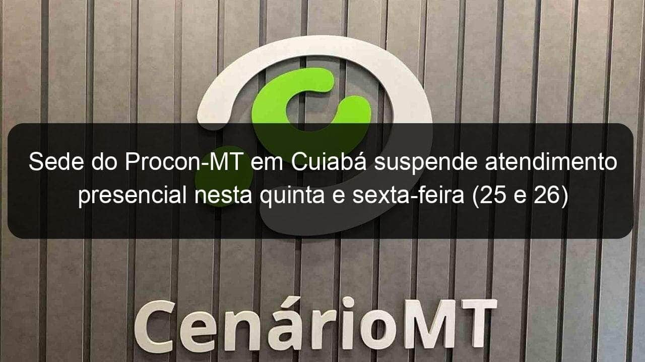 sede do procon mt em cuiaba suspende atendimento presencial nesta quinta e sexta feira 25 e 26 1017469