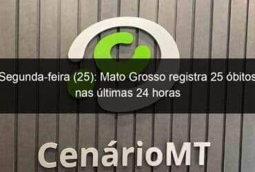 segunda feira 25 mato grosso registra 25 obitos nas ultimas 24 horas 1008835