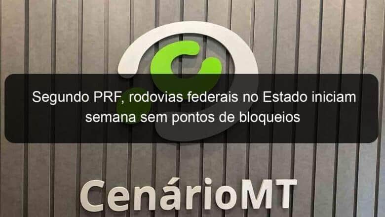 segundo prf rodovias federais no estado iniciam semana sem pontos de bloqueios 1294473
