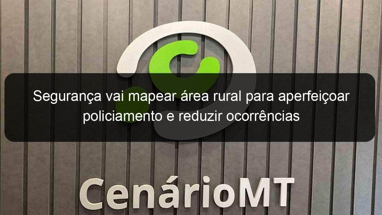 seguranca vai mapear area rural para aperfeicoar policiamento e reduzir ocorrencias 1063621