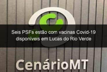 seis psfs estao com vacinas covid 19 disponiveis em lucas do rio verde 1149491