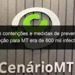 sem contencoes e medidas de prevencao projecao para mt era de 800 mil infectados 904881