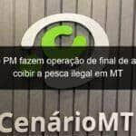 sema e pm fazem operacao de final de ano para coibir a pesca ilegal em mt 1285464