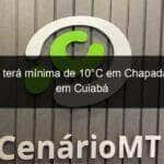 semana tera minima de 10c em chapada e 18c em cuiaba 922876