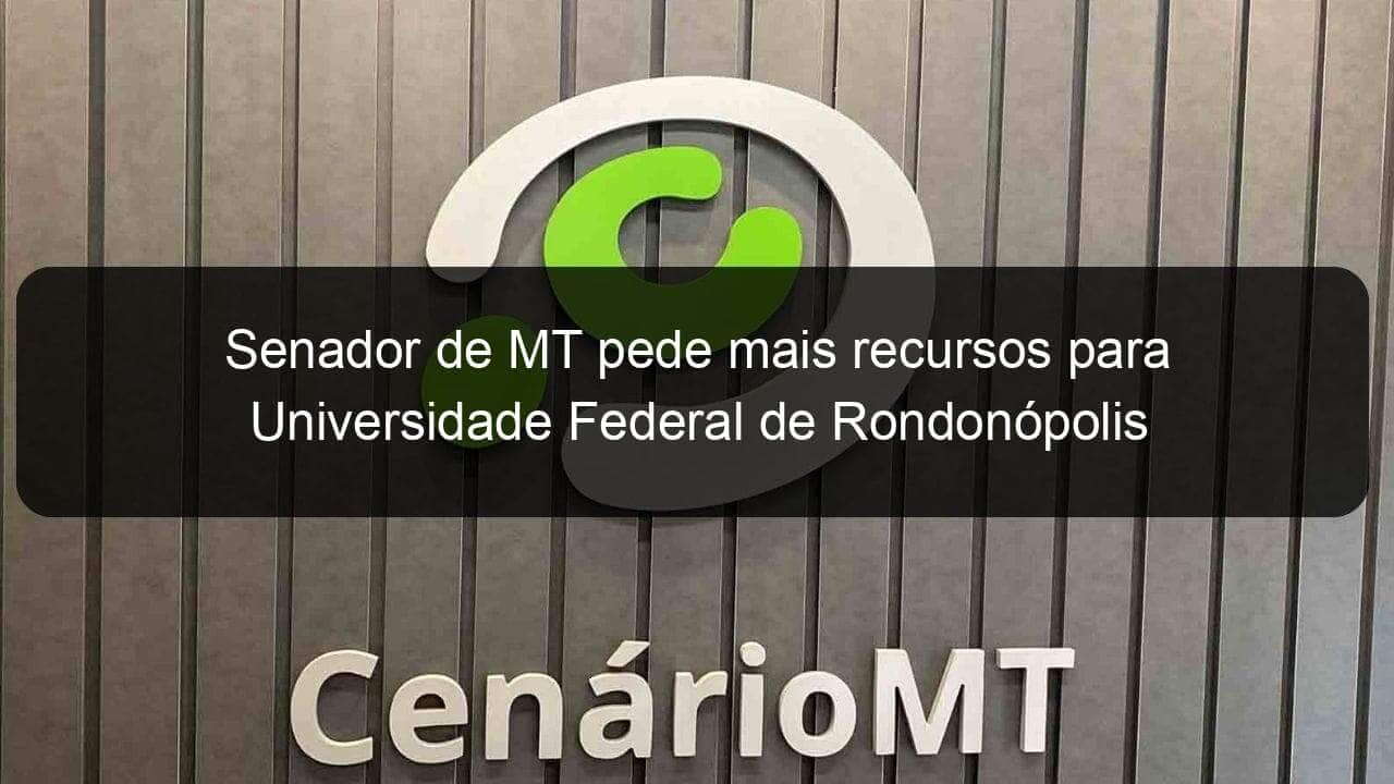 senador de mt pede mais recursos para universidade federal de rondonopolis 857862