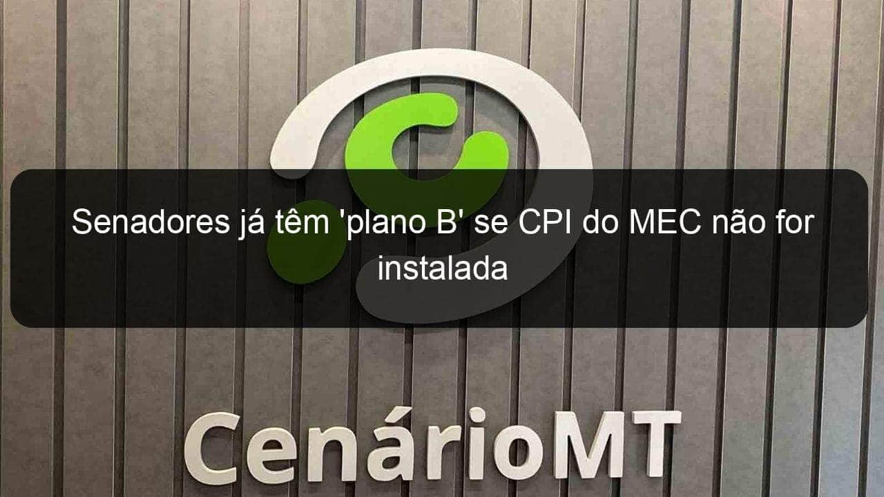 senadores ja tem plano b se cpi do mec nao for instalada 1127802