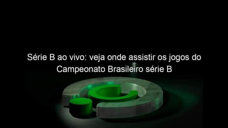 serie b ao vivo veja onde assistir os jogos do campeonato brasileiro serie b 829531