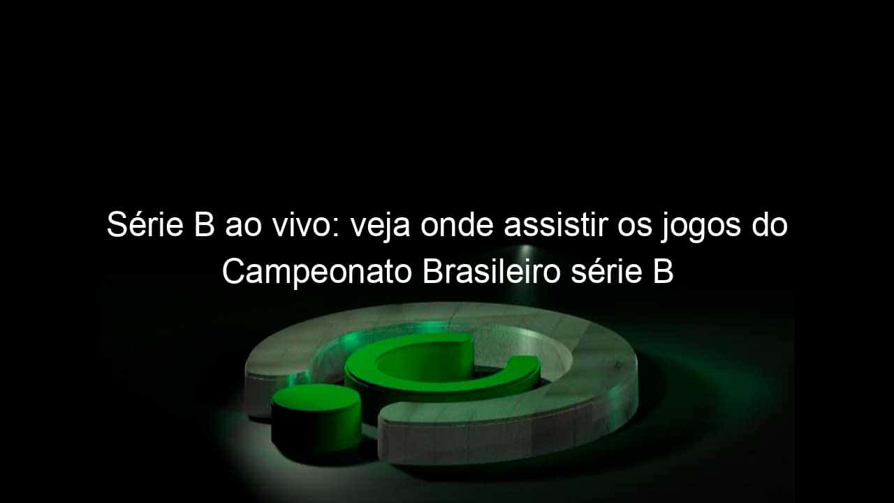 serie b ao vivo veja onde assistir os jogos do campeonato brasileiro serie b 829531
