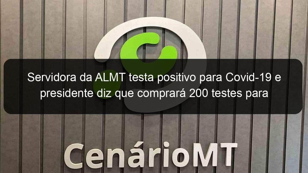 servidora da almt testa positivo para covid 19 e presidente diz que comprara 200 testes para exames em deputados e assessores 912752