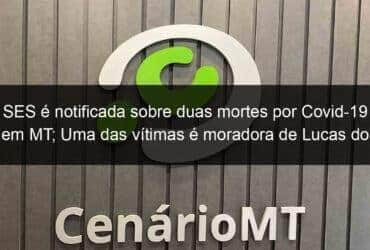 ses e notificada sobre duas mortes por covid 19 em mt uma das vitimas e moradora de lucas do rio verde 914047