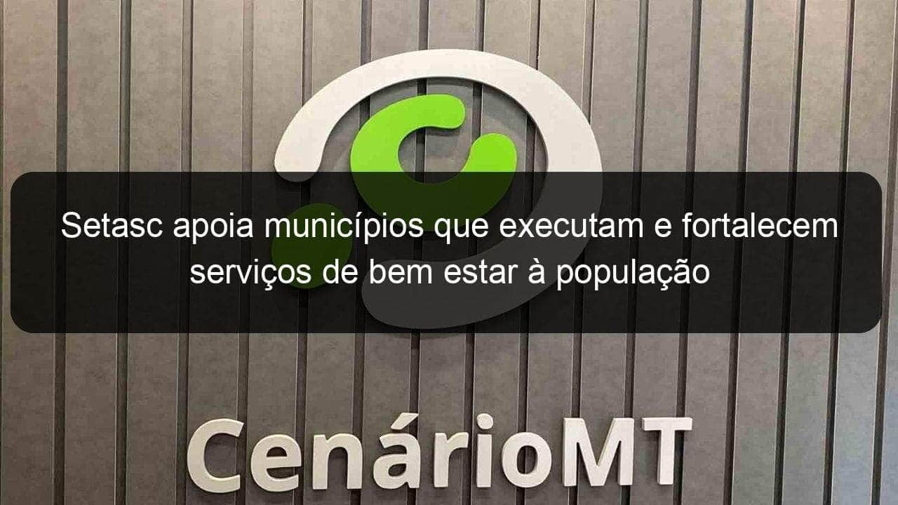 setasc apoia municipios que executam e fortalecem servicos de bem estar a populacao 876007