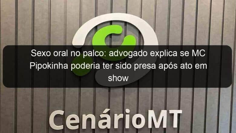sexo oral no palco advogado explica se mc pipokinha poderia ter sido presa apos ato em show 1350748